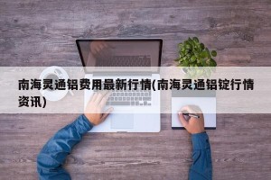 南海灵通铝费用最新行情(南海灵通铝锭行情资讯)