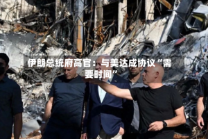 伊朗总统府高官：与美达成协议“需要时间”