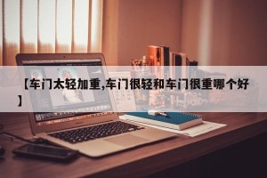 【车门太轻加重,车门很轻和车门很重哪个好】