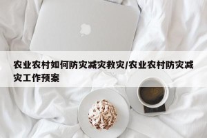 农业农村如何防灾减灾救灾/农业农村防灾减灾工作预案