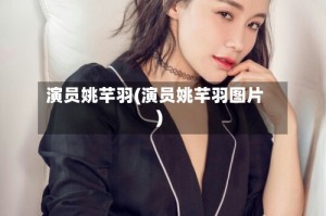 演员姚芊羽(演员姚芊羽图片)