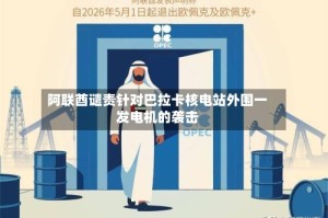 阿联酋谴责针对巴拉卡核电站外围一发电机的袭击