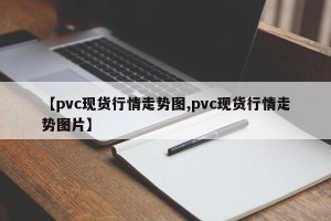 【pvc现货行情走势图,pvc现货行情走势图片】