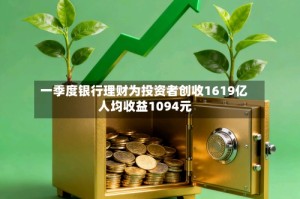 一季度银行理财为投资者创收1619亿 人均收益1094元
