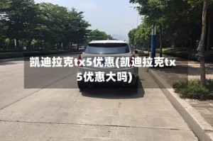 凯迪拉克tx5优惠(凯迪拉克tx5优惠大吗)