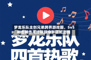 梦龙乐队主创兄弟跨界游戏圈，5v5射击新作《终极旗令》正式上线