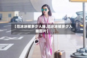 【范冰冰被多少人睡,范冰冰被多少人睡图片】