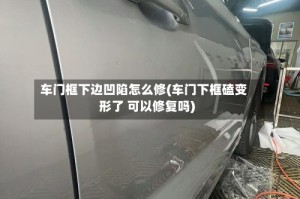 车门框下边凹陷怎么修(车门下框磕变形了 可以修复吗)