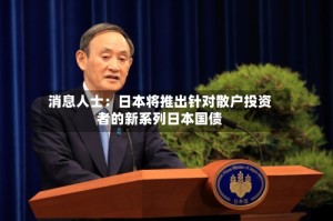 消息人士：日本将推出针对散户投资者的新系列日本国债