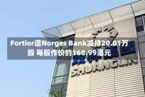 Fortior遭Norges Bank减持20.01万股 每股作价约168.99港元