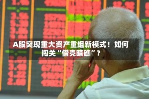 A股突现重大资产重组新模式！如何闯关“借壳暗礁”？