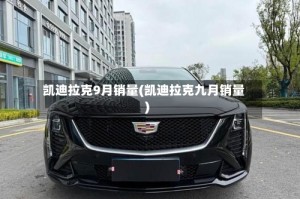 凯迪拉克9月销量(凯迪拉克九月销量)