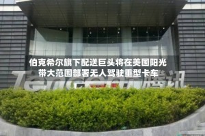 伯克希尔旗下配送巨头将在美国阳光带大范围部署无人驾驶重型卡车