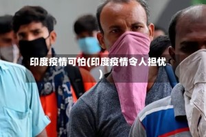 印度疫情可怕(印度疫情令人担忧)