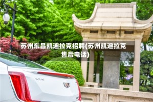 苏州东昌凯迪拉克招聘(苏州凯迪拉克售后电话)