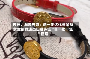 央行、海关总署：进一步优化黄金及黄金制品进出口准许证“非一批一证”管理