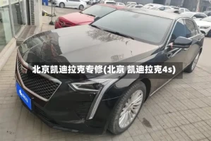 北京凯迪拉克专修(北京 凯迪拉克4s)