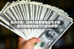 美元分析：日本大概率再度出手干预，美元短线承压但下行空间有限
