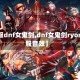 【韩服dnf女鬼剑,dnf女鬼剑ryona韩服音效】
