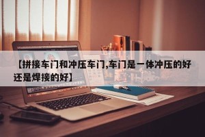 【拼接车门和冲压车门,车门是一体冲压的好还是焊接的好】