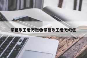 蒙面歌王绝代歌姬(蒙面歌王绝代妖姬)
