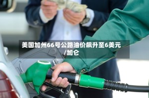 美国加州66号公路油价飙升至6美元/加仑