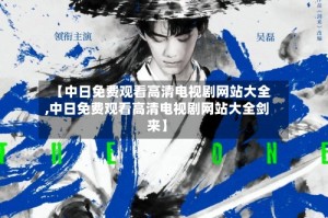 【中日免费观看高清电视剧网站大全,中日免费观看高清电视剧网站大全剑来】