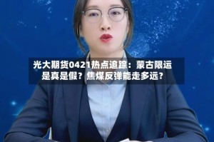 光大期货0421热点追踪：蒙古限运是真是假？焦煤反弹能走多远？