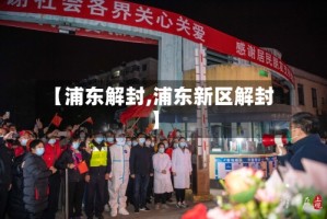 【浦东解封,浦东新区解封】