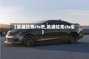 【凯迪拉克cts吧,凯迪拉克cts车】