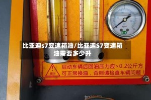 比亚迪s7变速箱油/比亚迪S7变速箱油需要多少升