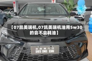 【07凯美瑞机,07凯美瑞机油用5w30的会不会耗油】