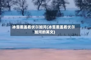 冰雪覆盖着伏尔加河(冰雪覆盖着伏尔加河的英文)