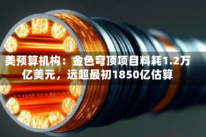 美预算机构：金色穹顶项目料耗1.2万亿美元，远超最初1850亿估算