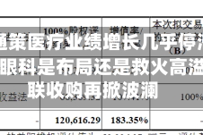 视频|通策医疗业绩增长几乎停滞，6亿跨界眼科是布局还是救火高溢价关联收购再掀波澜