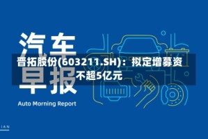 晋拓股份(603211.SH)：拟定增募资不超5亿元