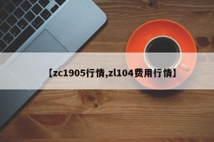 【zc1905行情,zl104费用行情】