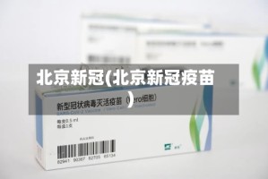 北京新冠(北京新冠疫苗)