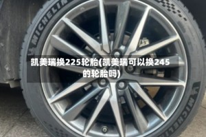 凯美瑞换225轮胎(凯美瑞可以换245的轮胎吗)