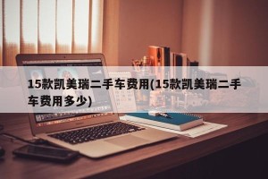 15款凯美瑞二手车费用(15款凯美瑞二手车费用多少)