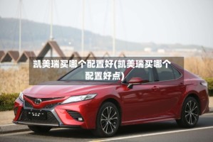 凯美瑞买哪个配置好(凯美瑞买哪个配置好点)