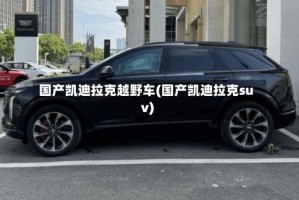国产凯迪拉克越野车(国产凯迪拉克suv)