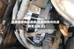 凯美瑞转向机通病(凯美瑞转向机通病怎么解决)