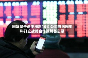 国富量子盘中涨超10% 公司与医图生科订立战略合作谅解备忘录