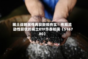 稀土战略属性再获新规夯实！布局流动性较优的稀土ETF华泰柏瑞（516780）
