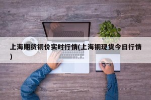 上海期货铜价实时行情(上海铜现货今日行情)