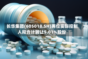 长华集团(605018.SH)两位实际控制人拟合计转让5.01%股份