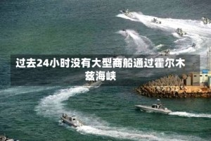 过去24小时没有大型商船通过霍尔木兹海峡