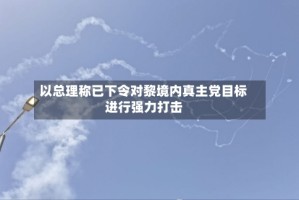 以总理称已下令对黎境内真主党目标进行强力打击