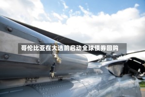 哥伦比亚在大选前启动全球债券回购